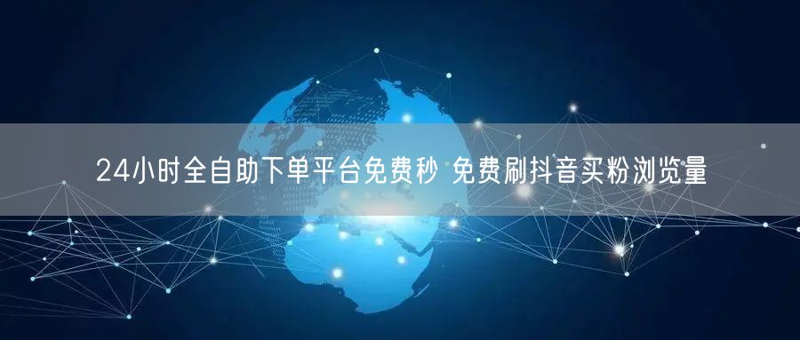 24小时全自助下单平台免费秒 免费刷抖音买粉浏览量
