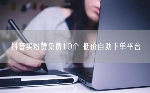 抖音买粉赞免费10个 低价自助下单平台