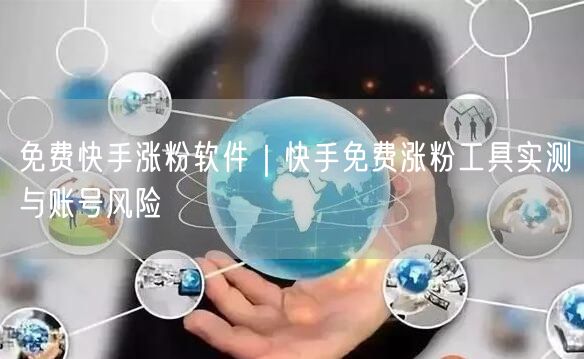 免费快手涨粉软件｜快手免费涨粉工具实测与账号风险