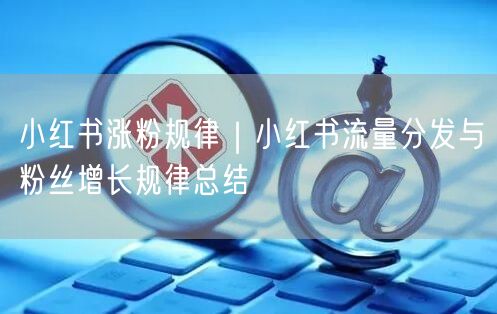 小红书涨粉规律｜小红书流量分发与粉丝增长规律总结