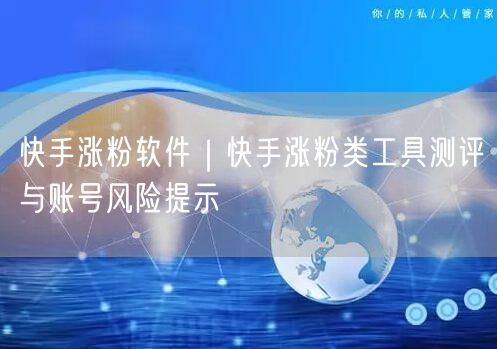 快手涨粉软件｜快手涨粉类工具测评与账号风险提示