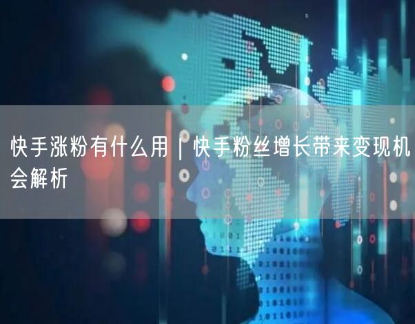 快手涨粉有什么用｜快手粉丝增长带来变现机会解析