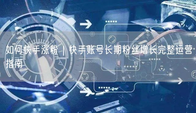 如何快手涨粉｜快手账号长期粉丝增长完整运营指南