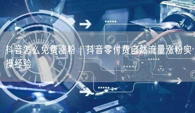 抖音怎么免费涨粉｜抖音零付费自然流量涨粉实操经验
