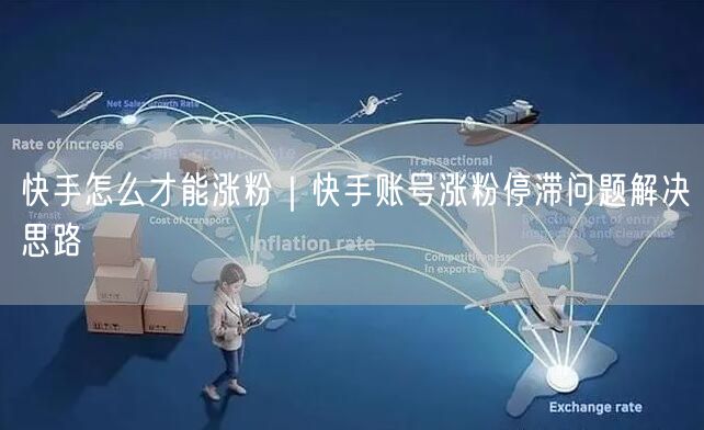 快手怎么才能涨粉｜快手账号涨粉停滞问题解决思路