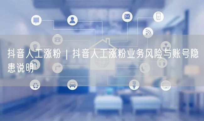 抖音人工涨粉｜抖音人工涨粉业务风险与账号隐患说明