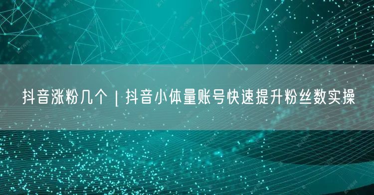 抖音涨粉几个｜抖音小体量账号快速提升粉丝数实操
