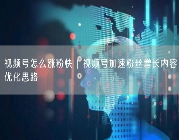 视频号怎么涨粉快｜视频号加速粉丝增长内容优化思路