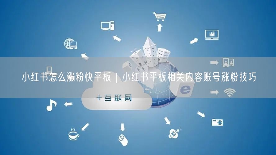 小红书怎么涨粉快平板｜小红书平板相关内容账号涨粉技巧