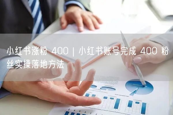 小红书涨粉 400｜小红书账号完成 400 粉丝实操落地方法