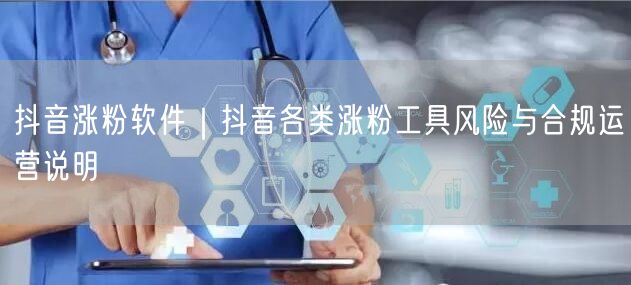 抖音涨粉软件｜抖音各类涨粉工具风险与合规运营说明