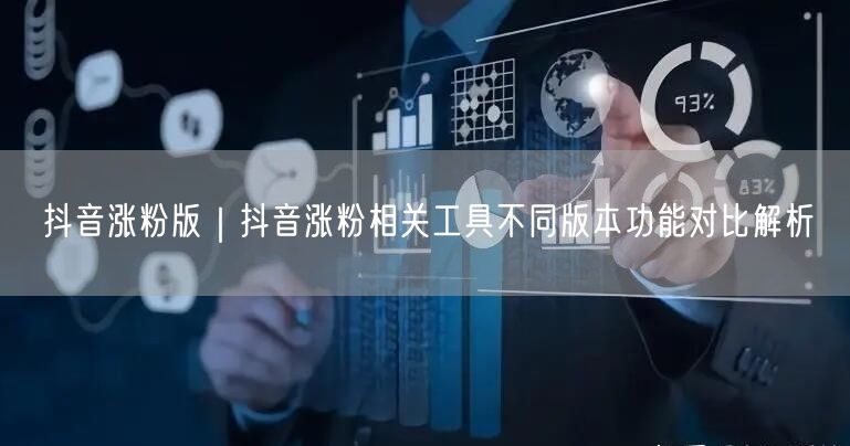 抖音涨粉版｜抖音涨粉相关工具不同版本功能对比解析