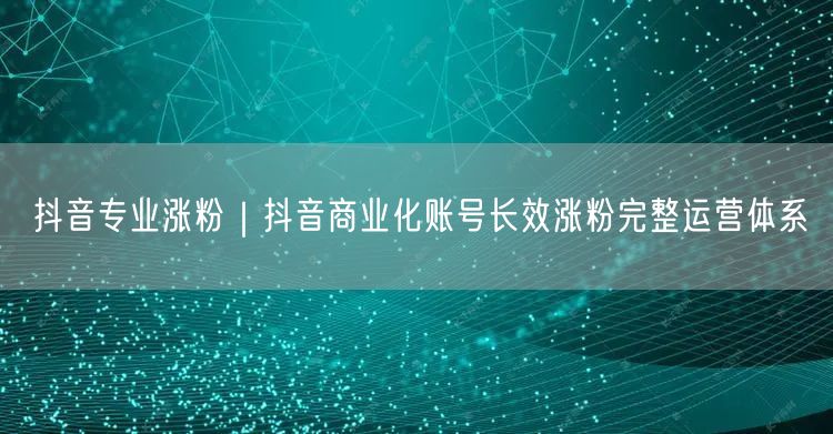 抖音专业涨粉｜抖音商业化账号长效涨粉完整运营体系