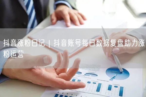 抖音涨粉日记｜抖音账号每日数据复盘助力涨粉运营