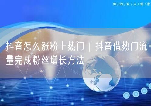 抖音怎么涨粉上热门｜抖音借热门流量完成粉丝增长方法