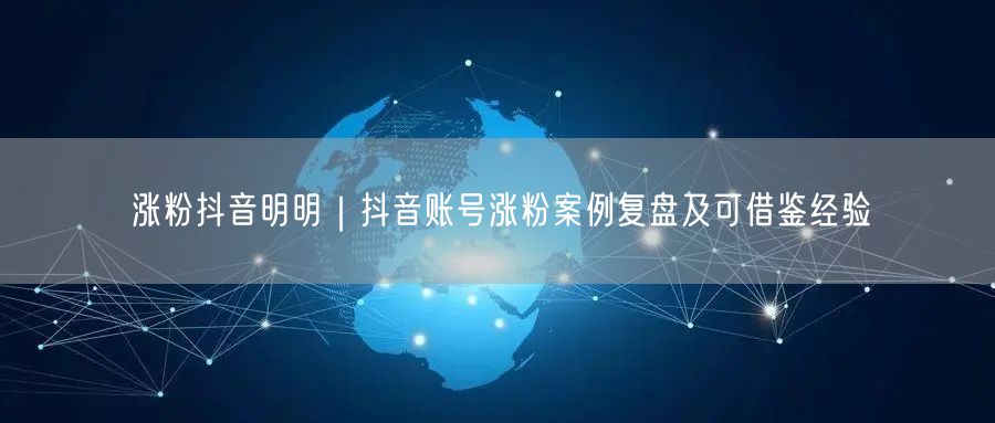 涨粉抖音明明｜抖音账号涨粉案例复盘及可借鉴经验